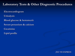 Laboratory Tests & Other Diagnostic Procedures 
JNC VII EXPRESS 
Electrocardiogram 
Urinalysis 
Blood glucose & hematocrit 
Serum potassium & calcium 
Creatinine 
Lipid profile  