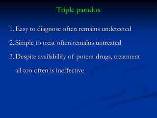 Triple paradox 
1.Easy to diagnose often remains undetected 
2.Simple to treat often remains untreated 
3.Despite availability of potent drugs, treatment all too often is ineffective  