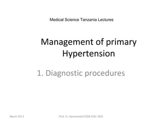 Medical Science Tanzania Lectures




              Management of primary
                  Hypertension
             1. Diagnostic procedures



March 2013          Prof. G. Hennersdorf DGK ESC SES
 