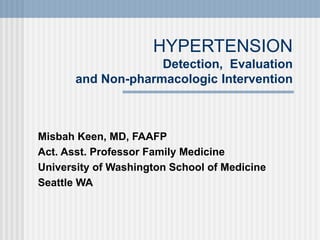 HYPERTENSION
Detection, Evaluation
and Non-pharmacologic Intervention
Misbah Keen, MD, FAAFP
Act. Asst. Professor Family Medicine
University of Washington School of Medicine
Seattle WA
 