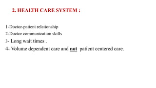 2. HEALTH CARE SYSTEM :
1-Doctor-patient relationship
2-Doctor communication skills
3- Long wait times .
4- Volume dependent care and not patient centered care.
 