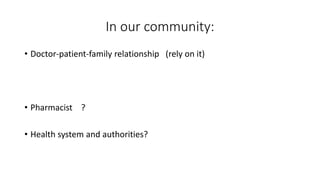 In our community:
• Doctor-patient-family relationship (rely on it)
• Pharmacist ?
• Health system and authorities?
 