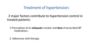 Treatment of hypertension:
2 major factors contribute to hypertension control in
treated patients:
1-Prescription of an adequate number and dose of prescribed BP
medications .
2 -Adherence with therapy.
 