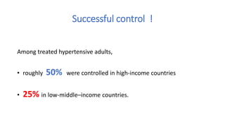 Successful control !
Among treated hypertensive adults,
• roughly 50% were controlled in high-income countries
• 25% in low-middle–income countries.
 