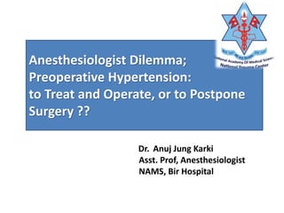 Anesthesiologist Dilemma;
Preoperative Hypertension:
to Treat and Operate, or to Postpone
Surgery ??
Dr. Anuj Jung Karki
Asst. Prof, Anesthesiologist
NAMS, Bir Hospital
 