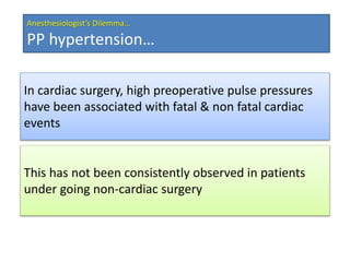 In cardiac surgery, high preoperative pulse pressures
have been associated with fatal & non fatal cardiac
events
This has not been consistently observed in patients
under going non-cardiac surgery
Anesthesiologist’s Dilemma…
PP hypertension…
 