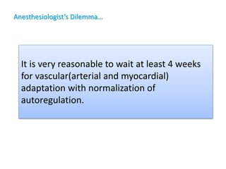 Anesthesiologist’s Dilemma…
It is very reasonable to wait at least 4 weeks
for vascular(arterial and myocardial)
adaptation with normalization of
autoregulation.
 