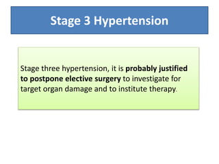 Stage three hypertension, it is probably justified
to postpone elective surgery to investigate for
target organ damage and to institute therapy.
Stage 3 Hypertension
 