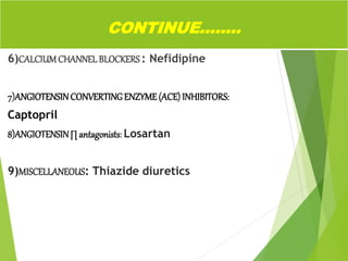 6)CALCIUMCHANNEL BLOCKERS : Nefidipine
7)ANGIOTENSINCONVERTINGENZYME(ACE) INHIBITORS:
Captopril
8)ANGIOTENSIN∏ antagonists: Losartan
9)MISCELLANEOUS: Thiazide diuretics
CONTINUE……..
 