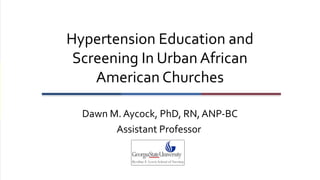 Hypertension Education and
Screening In Urban African
American Churches
Dawn M. Aycock, PhD, RN, ANP-BC
Assistant Professor

 