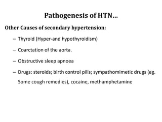 Pathogenesis of HTN…
Other Causes of secondary hypertension:
– Thyroid (Hyper-and hypothyroidism)
– Coarctation of the aorta.
– Obstructive sleep apnoea
– Drugs: steroids; birth control pills; sympathomimetic drugs (eg.
Some cough remedies), cocaine, methamphetamine
 