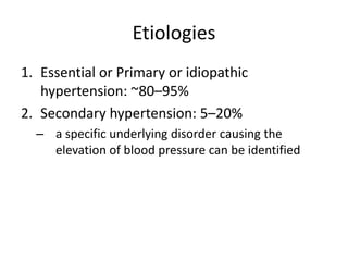 Etiologies
1. Essential or Primary or idiopathic
hypertension: ~80–95%
2. Secondary hypertension: 5–20%
– a specific underlying disorder causing the
elevation of blood pressure can be identified
 