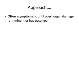 Approach….
• Often asymptomatic until overt organ damage
is imminent or has occurred
 