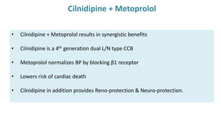 • Cilnidipine + Metoprolol results in synergistic benefits
• Cilnidipine is a 4th generation dual L/N type CCB
• Metoprolol normalizes BP by blocking β1 receptor
• Lowers risk of cardiac death
• Cilnidipine in addition provides Reno-protection & Neuro-protection.
Cilnidipine + Metoprolol
 