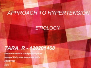 APPROACH TO HYPERTENSION
TARA. R - 120201468
Kasturba Medical College,Mangalore
Manipal Univrisity,Karnataka,India
02/03/2016
3pm
ETIOLOGY
 