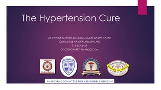The Hypertension Cure
DR. PATRICK GARRETT, DC, B.SCI, DCCN, DABFM, FAAFM
CONCIERGE NATURAL HEALTHCARE
316-212-5429
DOCTORGARRETT@YAHOO.COM
 