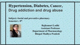 Rajkumari Lodhi
Assistant Professor
Department of Pharmacology
Bhopal Madhya Pradesh
Hypertension, Diabetes, Cancer,
Drug addiction and drug abuse
Subject:-Social and preventive pharmacy
Semester:- 8th
 
