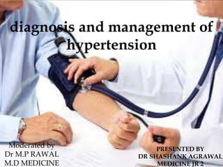diagnosis and management of
hypertension
PRESENTED BY
DR SHASHANK AGRAWAL
MEDICINE JR 2
Moderated by
Dr M.P RAWAL
M.D MEDICINE
 