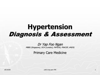 20110105 unikl rcmp pcm YFN 1
Hypertension
Diagnosis & Assessment
Dr Yap Foo Ngan
MBBS (Singapore), DCH (London), FAFP(M), FRACGP, AM(M)
Primary Care Medicine
 