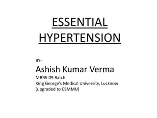 ESSENTIAL
 HYPERTENSION
BY-

Ashish Kumar Verma
MBBS-09 Batch
King George’s Medical University, Lucknow
(upgraded to CSMMU)
 
