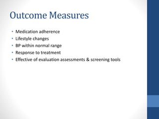 Outcome Measures
• Medication adherence
• Lifestyle changes
• BP within normal range
• Response to treatment
• Effective of evaluation assessments & screening tools
 