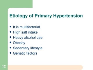 Etiology of Primary Hypertension
 It is multifactorial
 High salt intake
 Heavy alcohol use
 Obesity
 Sedentary lifestyle
 Genetic factors
12
 