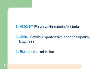 2) KIDNEY-Polyuria,Hematuria,Nocturia
3) CNS- Stroke,Hypertensive encephalopathy,
Dizziness
4) Retina- blurred vision
16
 