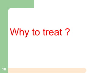Why to treat ?
18
 