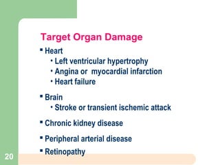 Target Organ Damage
 Heart
• Left ventricular hypertrophy
• Angina or myocardial infarction
• Heart failure
 Brain
• Stroke or transient ischemic attack
 Chronic kidney disease
 Peripheral arterial disease
 Retinopathy
20
 
