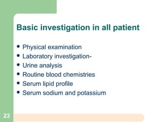Basic investigation in all patient
 Physical examination
 Laboratory investigation-
 Urine analysis
 Routine blood chemistries
 Serum lipid profile
 Serum sodium and potassium
23
 