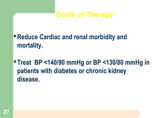 Goals of Therapy
Reduce Cardiac and renal morbidity and
mortality.
Treat BP <140/90 mmHg or BP <130/80 mmHg in
patients with diabetes or chronic kidney
disease.
27
 