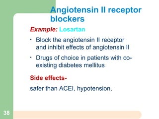 Angiotensin II receptor
blockers
Example: Losartan
• Block the angiotensin II receptor
and inhibit effects of angiotensin II
• Drugs of choice in patients with co-
existing diabetes mellitus
Side effects-
safer than ACEI, hypotension,
38
 