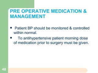 PRE OPERATIVE MEDICATION &
MANAGEMENT
 Patient BP should be monitored & controlled
within normal.
 To antihypertensive patient morning dose
of medication prior to surgery must be given.
48
 