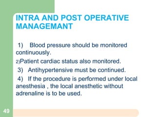 INTRA AND POST OPERATIVE
MANAGEMANT
1) Blood pressure should be monitored
continuously.
2)Patient cardiac status also monitored.
3) Antihypertensive must be continued.
4) If the procedure is performed under local
anesthesia , the local anesthetic without
adrenaline is to be used.
49
 