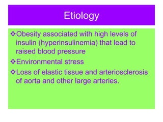 Etiology
Obesity associated with high levels of
insulin (hyperinsulinemia) that lead to
raised blood pressure
Environmental stress
Loss of elastic tissue and arteriosclerosis
of aorta and other large arteries.
 