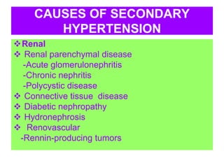 CAUSES OF SECONDARY
HYPERTENSION
Renal
 Renal parenchymal disease
-Acute glomerulonephritis
-Chronic nephritis
-Polycystic disease
 Connective tissue disease
 Diabetic nephropathy
 Hydronephrosis
 Renovascular
-Rennin-producing tumors
 