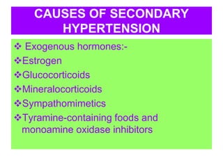 CAUSES OF SECONDARY
HYPERTENSION
 Exogenous hormones:-
Estrogen
Glucocorticoids
Mineralocorticoids
Sympathomimetics
Tyramine-containing foods and
monoamine oxidase inhibitors
 