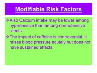 Modifiable Risk Factors
Also Calcium intake may be lower among
hypertensive than among normotensive
clients.
The impact of caffeine is controversial. It
raises blood pressure acutely but does not
have sustained effects.
 