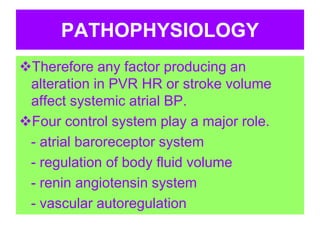 PATHOPHYSIOLOGY
Therefore any factor producing an
alteration in PVR HR or stroke volume
affect systemic atrial BP.
Four control system play a major role.
- atrial baroreceptor system
- regulation of body fluid volume
- renin angiotensin system
- vascular autoregulation
 