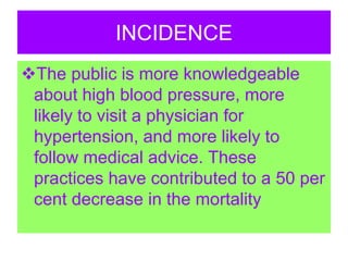 INCIDENCE
The public is more knowledgeable
about high blood pressure, more
likely to visit a physician for
hypertension, and more likely to
follow medical advice. These
practices have contributed to a 50 per
cent decrease in the mortality
 