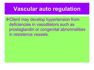 Vascular auto regulation
Client may develop hypertension from
deficiencies in vasodilators such as
prostaglandin or congenital abnormalities
in resistence vessels.
 