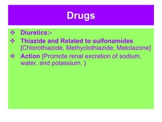 Drugs
 Diuretics:-
 Thiazide and Related to sulfonamides
[Chlorothiazide, Methyclothiazide, Metolazone]
 Action [Promote renal excretion of sodium,
water, and potassium. }
 