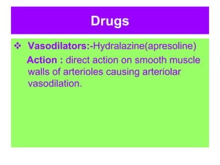 Drugs
 Vasodilators:-Hydralazine(apresoline)
Action : direct action on smooth muscle
walls of arterioles causing arteriolar
vasodilation.
 