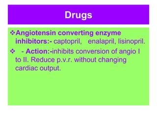 Drugs
Angiotensin converting enzyme
inhibitors:- captopril, enalapril, lisinopril.
 - Action:-inhibits conversion of angio I
to II. Reduce p.v.r. without changing
cardiac output.
 