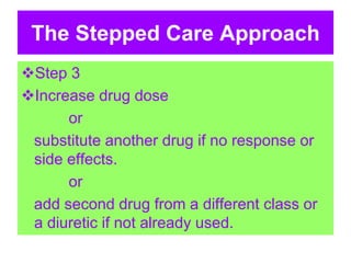 The Stepped Care Approach
Step 3
Increase drug dose
or
substitute another drug if no response or
side effects.
or
add second drug from a different class or
a diuretic if not already used.
 