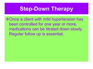 Step-Down Therapy
Once a client with mild hypertension has
been controlled for one year or more,
medications can be titrated down slowly.
Regular follow up is essential.
 