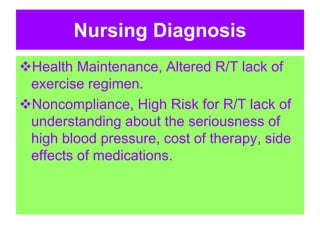 Nursing Diagnosis
Health Maintenance, Altered R/T lack of
exercise regimen.
Noncompliance, High Risk for R/T lack of
understanding about the seriousness of
high blood pressure, cost of therapy, side
effects of medications.
 