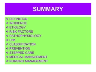 SUMMARY
 DEFINITION
 INCIDENCE
 ETIOLOGY
 RISK FACTORS
 PATHOPHYSIOLOGY
 C/M
 CLASSIFICATION
 PREVENTION
 STEPPED CARE
 MEDICAL MANAGEMENT
 NURSING MANAGEMENT
 