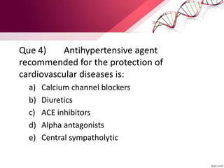 Que 4) Antihypertensive agent
recommended for the protection of
cardiovascular diseases is:
a) Calcium channel blockers
b) Diuretics
c) ACE inhibitors
d) Alpha antagonists
e) Central sympatholytic
 