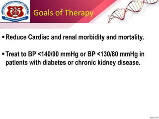 Goals of Therapy
Reduce Cardiac and renal morbidity and mortality.
Treat to BP <140/90 mmHg or BP <130/80 mmHg in
patients with diabetes or chronic kidney disease.
 